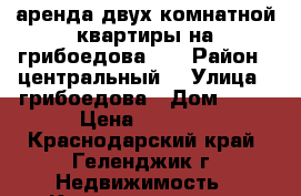 аренда двух комнатной квартиры на грибоедова 15 › Район ­ центральный  › Улица ­ грибоедова › Дом ­ 15 › Цена ­ 3 000 - Краснодарский край, Геленджик г. Недвижимость » Квартиры аренда посуточно   . Краснодарский край,Геленджик г.